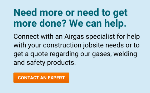 Need more or need to get more done? We can help. Connect with an Airgas specialist for help with your construction jobsite needs or to get a quote regarding our gases, welding and safety products - Contact An Expert.