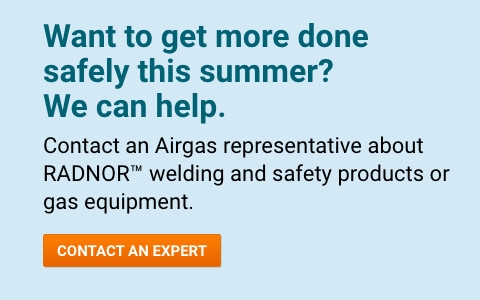 Want to get more done safely this summer? We can help. Contact an Airgas representative about RADNOR™ welding and safety products or gas equipment. - Contact An Expert.