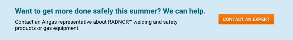 Want to get more done safely this summer? We can help. Contact an Airgas representative about RADNOR® welding and safety products or gas equipment. - Contact An Expert.