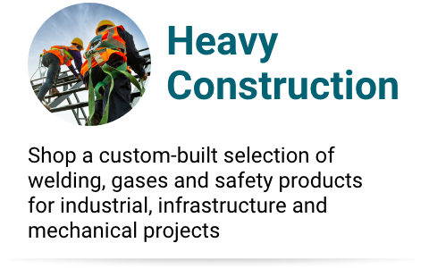 Heavy Construction Product Collection Heavy Construction - Shop a custom-built selection of welding, gases and safety products for industrial, infrastructure and mechanical projects.