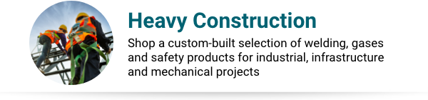 Heavy Construction Product Collection Heavy Construction - Shop a custom-built selection of welding, gases and safety products for industrial, infrastructure and mechanical projects.