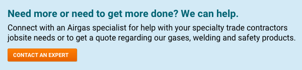 Need more or need to get more done? We can help. Connect with an Airgas specialist for help with your specialty trade contractors jobsite needs or to get a quote regarding our gases, welding and safety products - Contact An Expert.