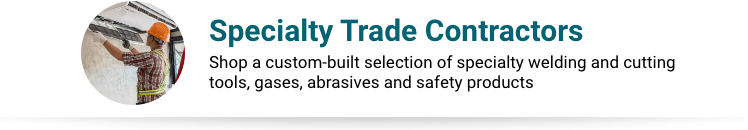 Specialty Trade Contractors Product Collection Specialty Trade Contractors - Shop a custom-built selection of specialty welding and cutting tools, gases, abrasives and safety products.
