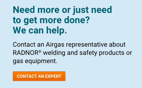 Need more or just need to get more done?  We can help. 
Contact an Airgas representative today about RADNOR™ welding and safety products or gas equipment.  
 - Contact An Expert.
