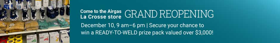 Come to the Airgas La Crosse Store Grand Opening. December 10, 9am to 6pm. RSVP for your chance to win a ready-to-weld prize pack valued over $3000.