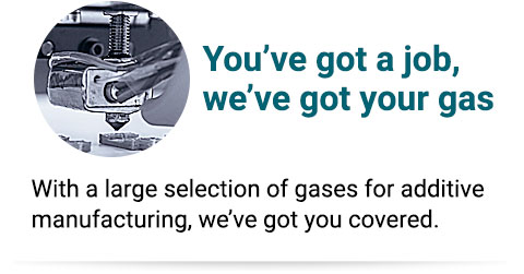 You’ve got a job, we’ve got your gas. With a large selection of gases for additive manufacturing, we've got you covered.