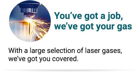 You’ve got a job, we’ve got your gas With a large selection of laser gases, we’ve got you covered