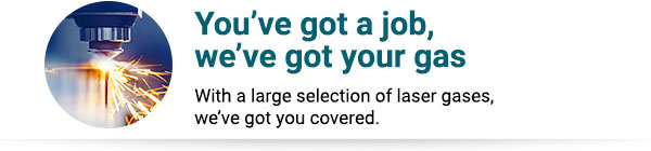 You’ve got a job, we’ve got your gas With a large selection of laser gases, we’ve got you covered