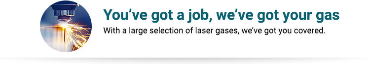 You’ve got a job, we’ve got your gas With a large selection of laser gases, we’ve got you covered.